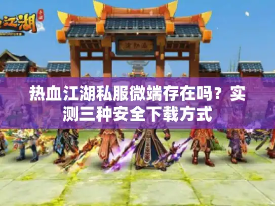 热血江湖私服微端存在吗?实测三种安全下载方式 热血江湖私服微端存在吗?实测三种安全下载方式