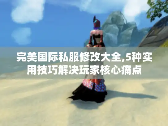 完美国际私服修改大全,5种实用技巧解决玩家核心痛点