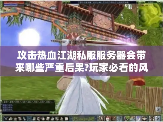 攻击热血江湖私服服务器会带来哪些严重后果?玩家必看的风险指南