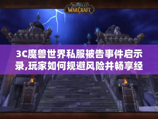 3C魔兽世界私服被告事件启示录,玩家如何规避风险并畅享经典玩法