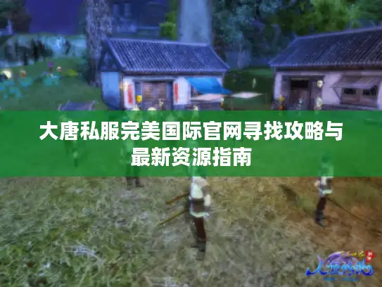 大唐私服完美国际官网寻找攻略与最新资源指南 大唐私服完美国际官网寻找攻略与最新资源指南