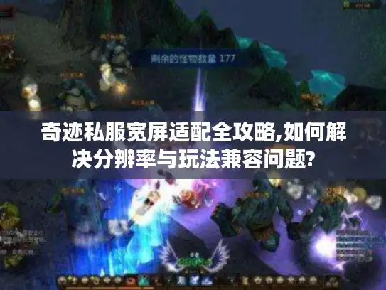 奇迹私服宽屏适配全攻略,如何解决分辨率与玩法兼容问题?