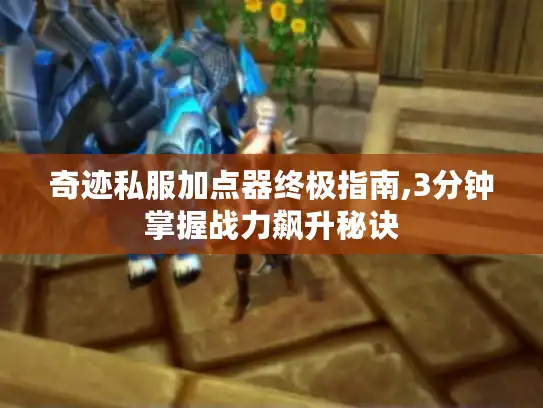 奇迹私服加点器终极指南,3分钟掌握战力飙升秘诀