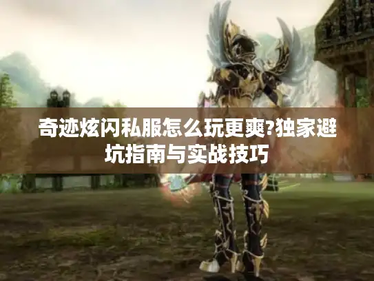 奇迹炫闪私服怎么玩更爽?独家避坑指南与实战技巧
