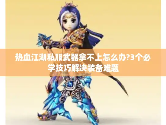 热血江湖私服武器拿不上怎么办?3个必学技巧解决装备难题 热血江湖私服武器拿不上怎么办?3个必学技巧解决装备难题