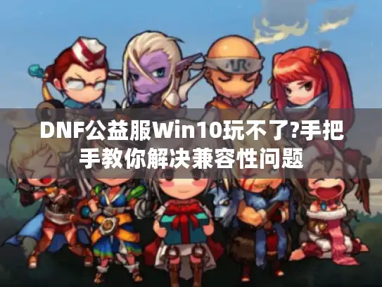 DNF公益服Win10玩不了?手把手教你解决兼容性问题
