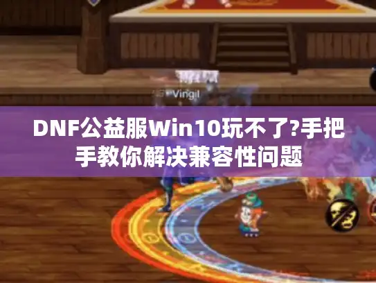 DNF公益服Win10玩不了?手把手教你解决兼容性问题