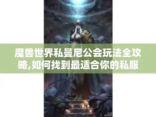 魔兽世界私曼尼公会玩法全攻略,如何找到最适合你的私服版本?