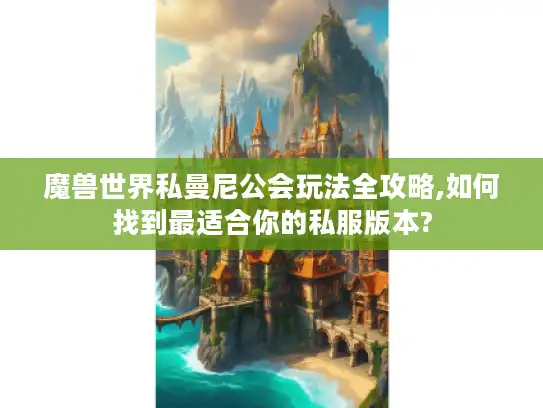 魔兽世界私曼尼公会玩法全攻略,如何找到最适合你的私服版本?