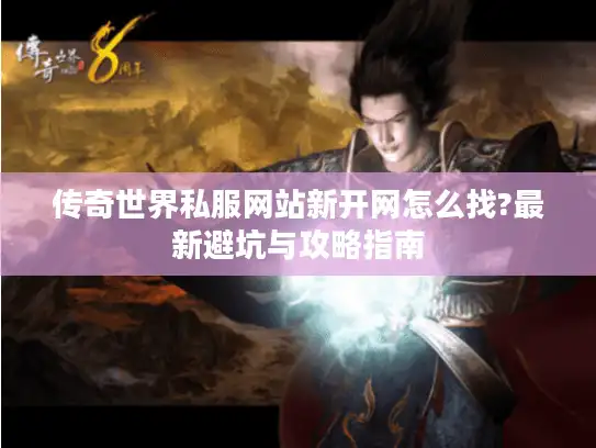传奇世界私服网站新开网怎么找?最新避坑与攻略指南