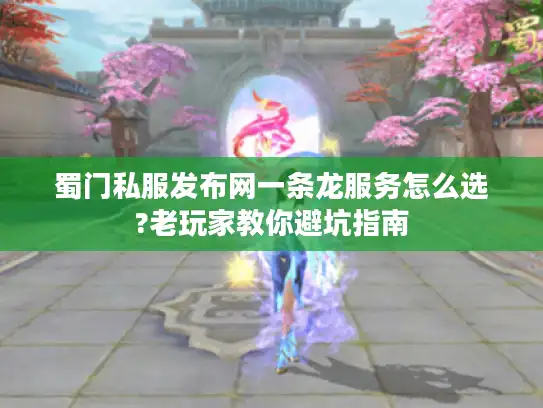蜀门私服发布网一条龙服务怎么选?老玩家教你避坑指南 蜀门私服发布网一条龙服务怎么选?老玩家教你避坑指南