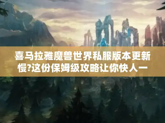 喜马拉雅魔兽世界私服版本更新慢?这份保姆级攻略让你快人一步 喜马拉雅魔兽世界私服版本更新慢?这份保姆级攻略让你快人一步