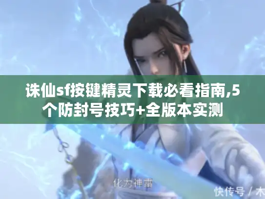 诛仙sf按键精灵下载必看指南,5个防封号技巧+全版本实测