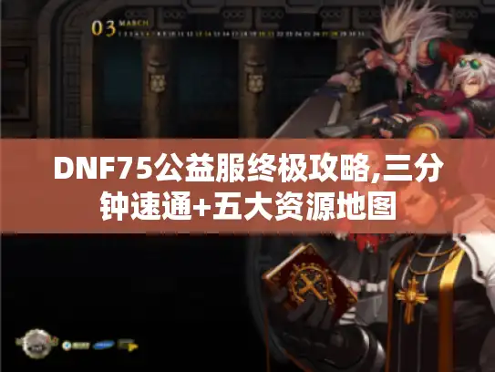 DNF75公益服终极攻略,三分钟速通+五大资源地图