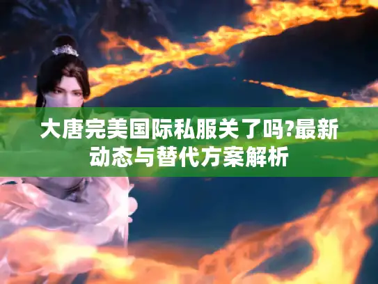 大唐完美国际私服关了吗?最新动态与替代方案解析