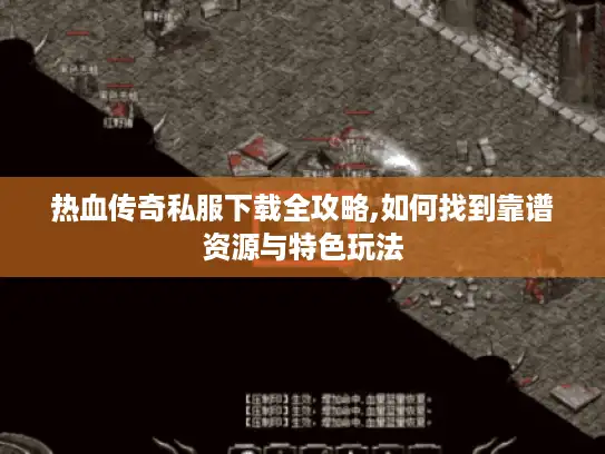 热血传奇私服下载全攻略,如何找到靠谱资源与特色玩法