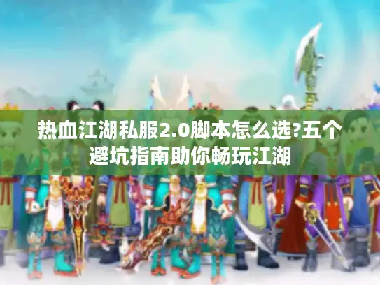热血江湖私服2.0脚本怎么选?五个避坑指南助你畅玩江湖