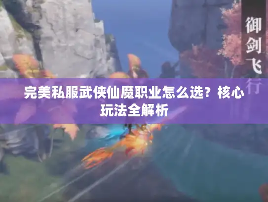 完美私服武侠仙魔职业怎么选？核心玩法全解析