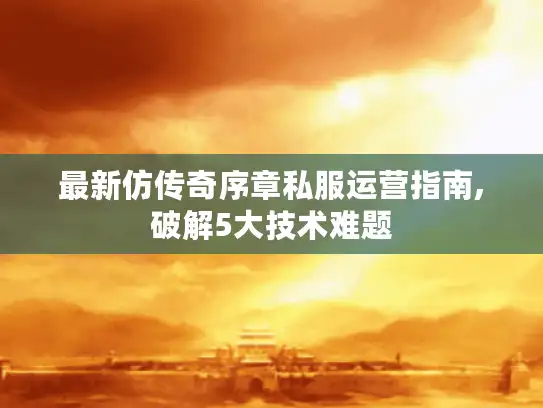 最新仿传奇序章私服运营指南,破解5大技术难题