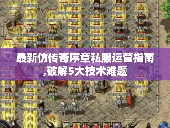 最新仿传奇序章私服运营指南,破解5大技术难题