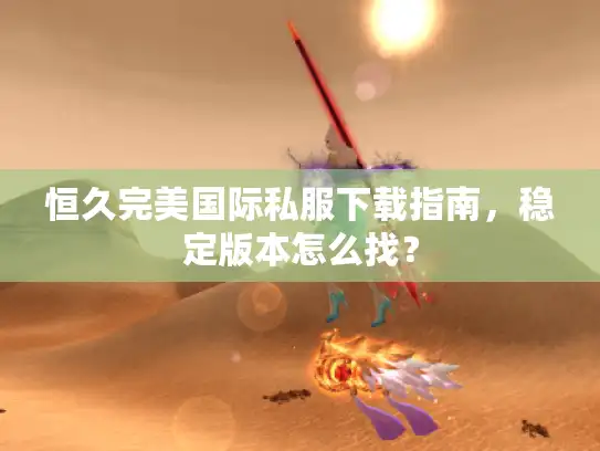 恒久完美国际私服下载指南,稳定版本怎么找? 恒久完美国际私服下载指南,稳定版本怎么找?