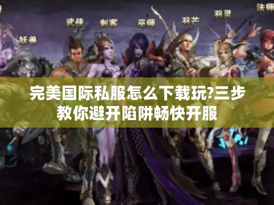 完美国际私服怎么下载玩?三步教你避开陷阱畅快开服