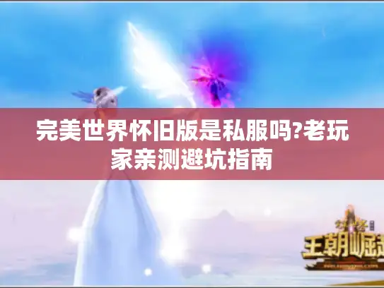完美世界怀旧版是私服吗?老玩家亲测避坑指南