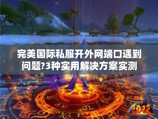 完美国际私服开外网端口遇到问题?3种实用解决方案实测