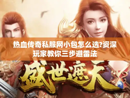 热血传奇私服网小包怎么选?资深玩家教你三步避雷法