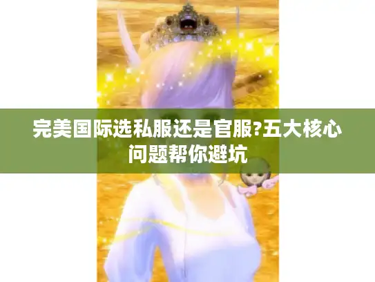 完美国际选私服还是官服?五大核心问题帮你避坑