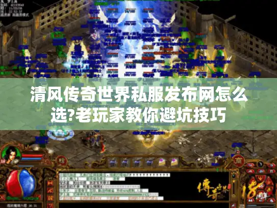 清风传奇世界私服发布网怎么选?老玩家教你避坑技巧