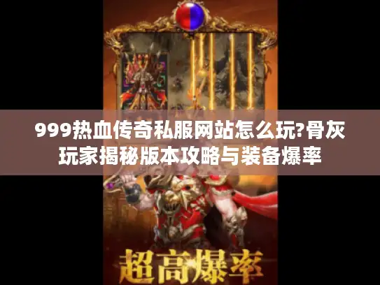 999热血传奇私服网站怎么玩?骨灰玩家揭秘版本攻略与装备爆率