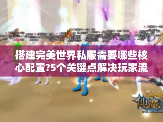 搭建完美世界私服需要哪些核心配置?5个关键点解决玩家流失难题 搭建完美世界私服需要哪些核心配置?5个关键点解决玩家流失难题