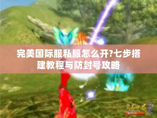完美国际服私服怎么开?七步搭建教程与防封号攻略