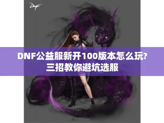 DNF公益服新开100版本怎么玩?三招教你避坑选服 DNF公益服新开100版本怎么玩?三招教你避坑选服