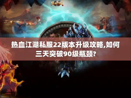 热血江湖私服22版本升级攻略,如何三天突破90级瓶颈?