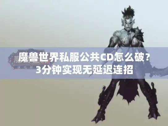 魔兽世界私服公共CD怎么破？3分钟实现无延迟连招