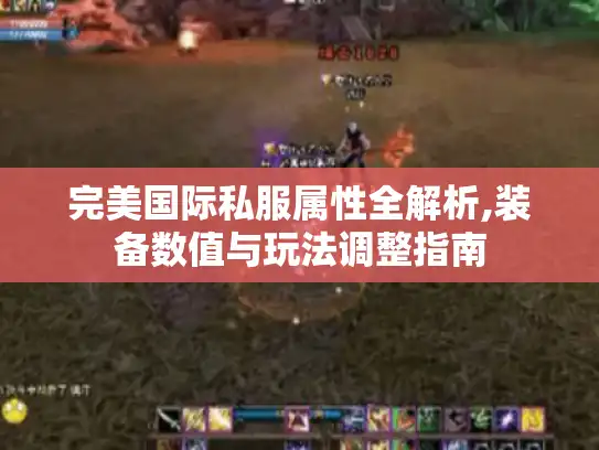 完美国际私服属性全解析,装备数值与玩法调整指南