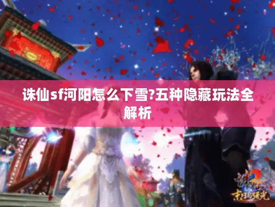 诛仙sf河阳怎么下雪?五种隐藏玩法全解析 诛仙sf河阳怎么下雪?五种隐藏玩法全解析