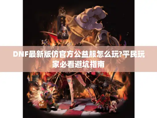 DNF最新版仿官方公益服怎么玩?平民玩家必看避坑指南