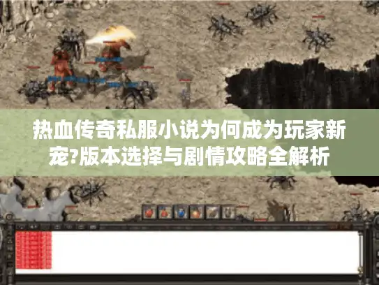 热血传奇私服小说为何成为玩家新宠?版本选择与剧情攻略全解析 热血传奇私服小说为何成为玩家新宠?版本选择与剧情攻略全解析