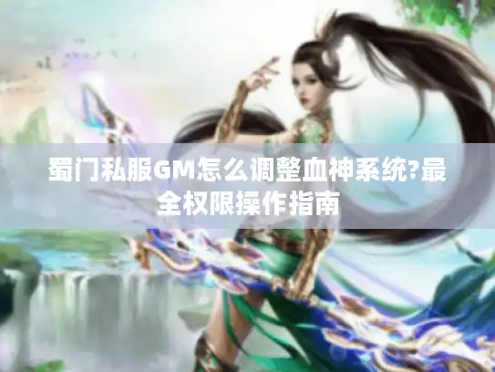 蜀门私服GM怎么调整血神系统?最全权限操作指南