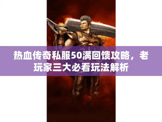 热血传奇私服50满回馈攻略，老玩家三大必看玩法解析