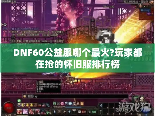 DNF60公益服哪个最火?玩家都在抢的怀旧服排行榜 DNF60公益服哪个最火?玩家都在抢的怀旧服排行榜