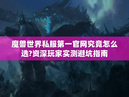 魔兽世界私服第一官网究竟怎么选?资深玩家实测避坑指南