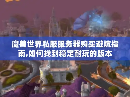 魔兽世界私服服务器购买避坑指南,如何找到稳定耐玩的版本