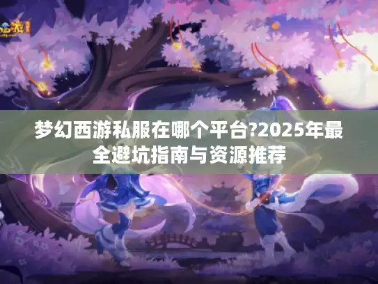梦幻西游私服在哪个平台?2025年最全避坑指南与资源推荐