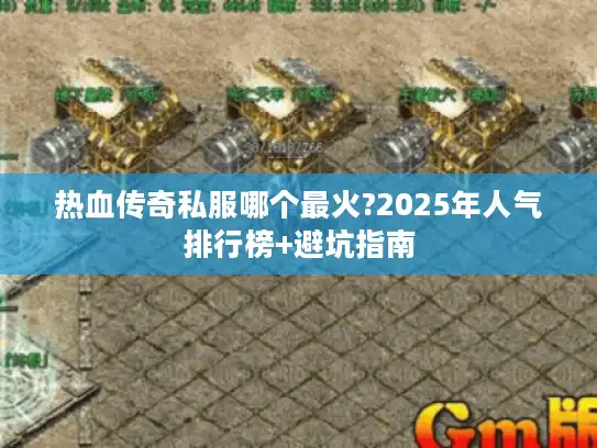 热血传奇私服哪个最火?2025年人气排行榜+避坑指南