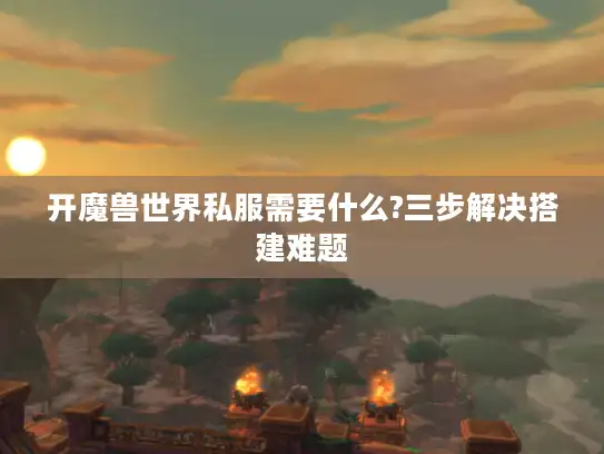 开魔兽世界私服需要什么?三步解决搭建难题