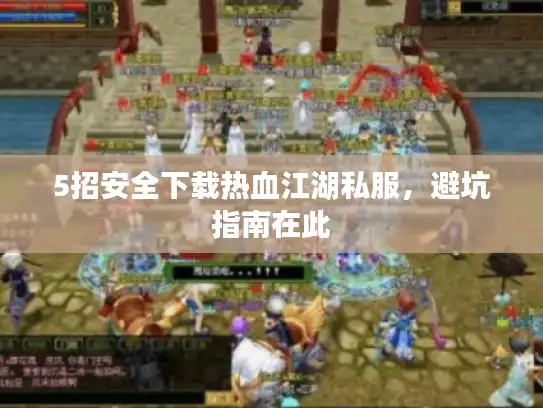 5招安全下载热血江湖私服，避坑指南在此